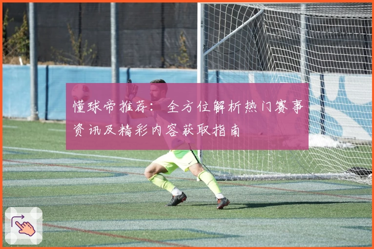 懂球帝推荐：全方位解析热门赛事资讯及精彩内容获取指南