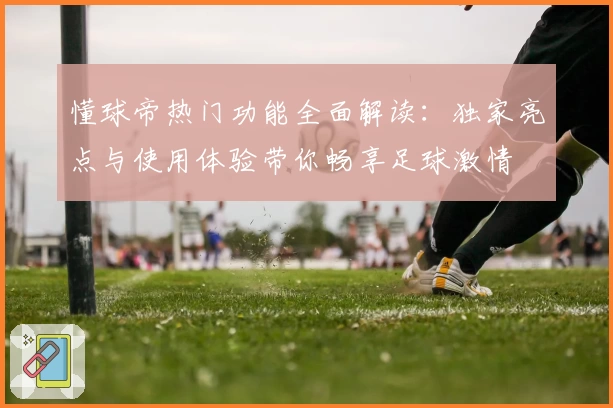 懂球帝热门功能全面解读：独家亮点与使用体验带你畅享足球激情