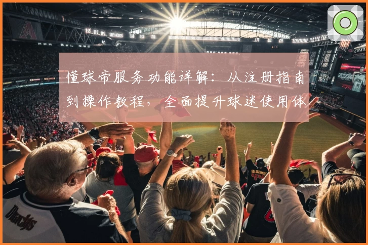 懂球帝服务功能详解：从注册指南到操作教程，全面提升球迷使用体验