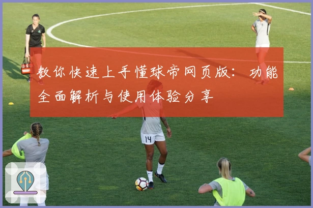 教你快速上手懂球帝网页版:功能全面解析与使用体验分享