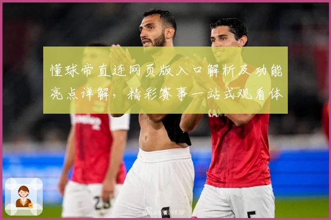 懂球帝直连网页版入口解析及功能亮点详解，精彩赛事一站式观看体验