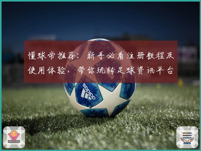 懂球帝推荐：新手必看注册教程及使用体验，带你玩转足球资讯平台新功能亮点
