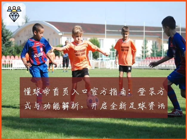 懂球帝首页入口官方指南：登录方式与功能解析，开启全新足球资讯体验