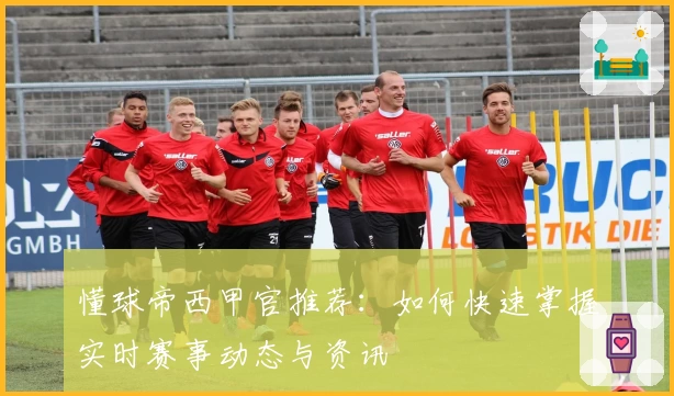懂球帝西甲官推荐：如何快速掌握实时赛事动态与资讯