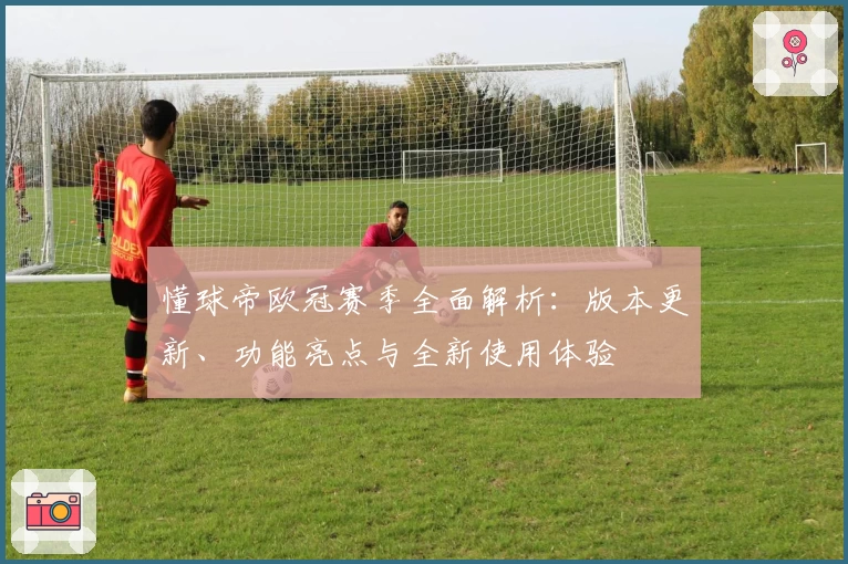 懂球帝欧冠赛季全面解析：版本更新、功能亮点与全新使用体验