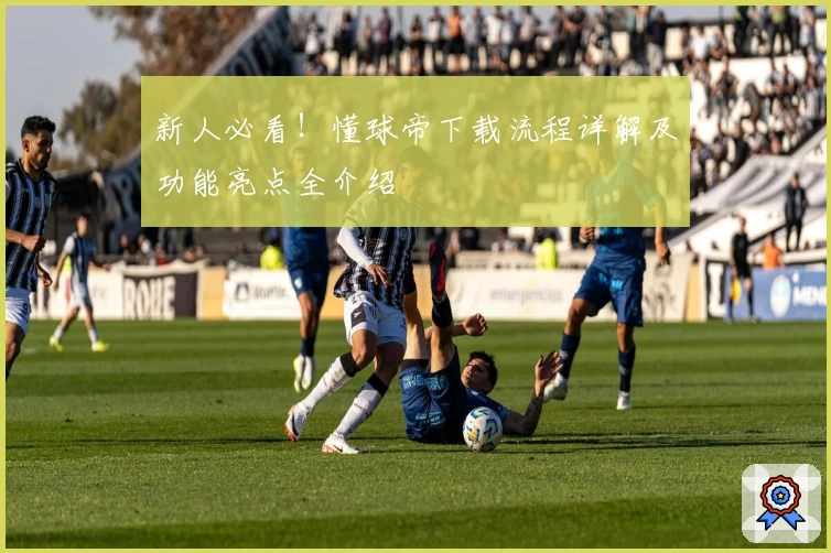 新人必看!懂球帝下载流程详解及功能亮点全介绍