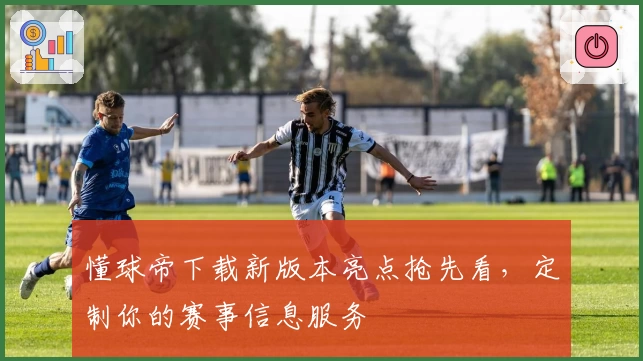 懂球帝下载新版本亮点抢先看,定制你的赛事信息服务