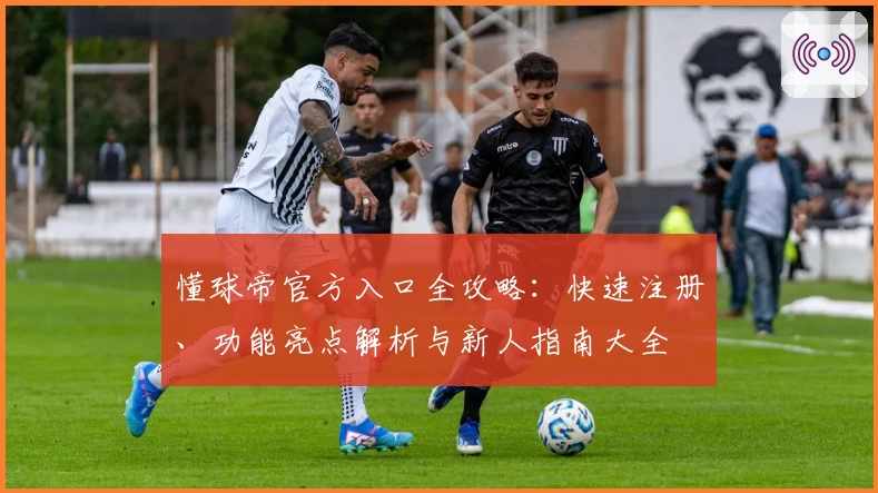 懂球帝官方入口全攻略：快速注册、功能亮点解析与新人指南大全