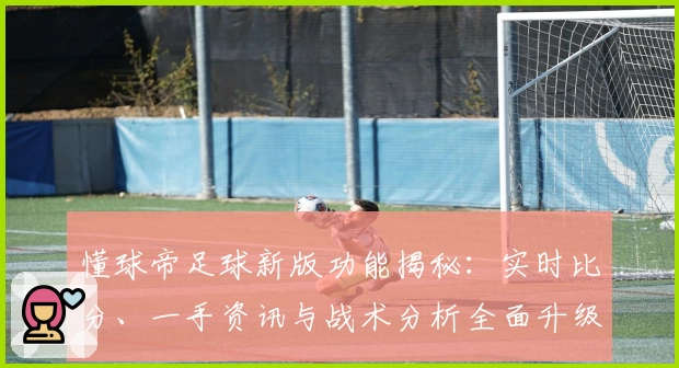 懂球帝足球新版功能揭秘：实时比分、一手资讯与战术分析全面升级