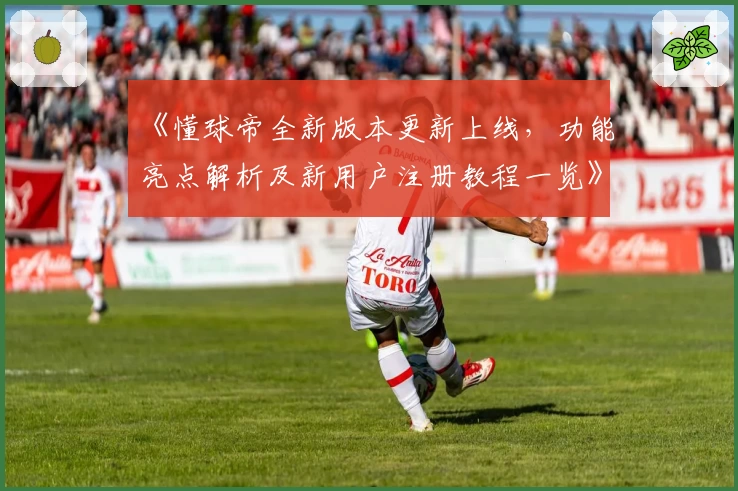 《懂球帝全新版本更新上线，功能亮点解析及新用户注册教程一览》