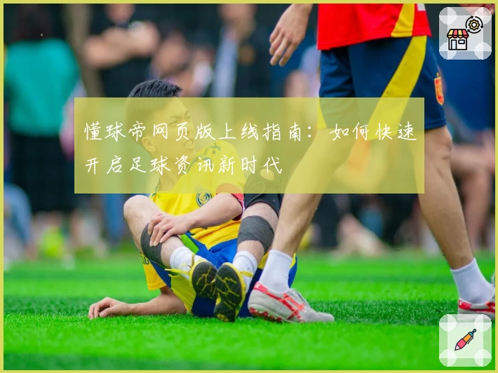 懂球帝网页版上线指南:如何快速开启足球资讯新时代