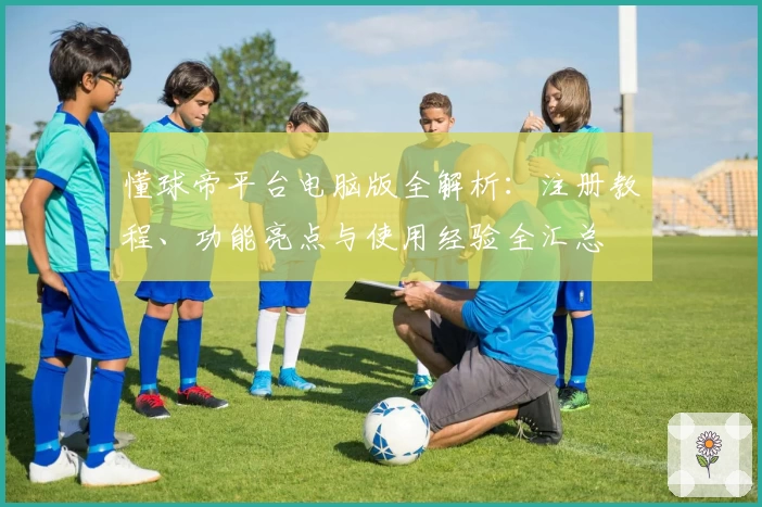懂球帝平台电脑版全解析：注册教程、功能亮点与使用经验全汇总