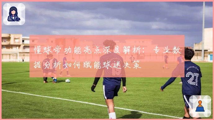 懂球帝功能亮点深度解析：专业数据分析如何赋能球迷决策