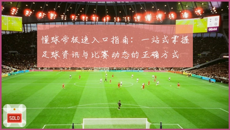 懂球帝极速入口指南：一站式掌握足球资讯与比赛动态的正确方式