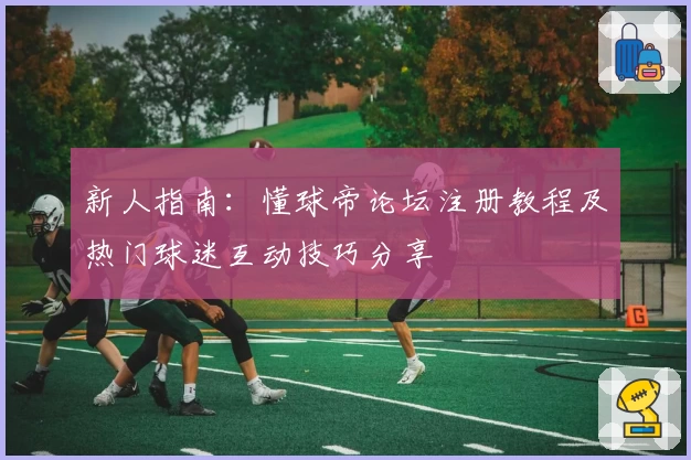 新人指南：懂球帝论坛注册教程及热门球迷互动技巧分享