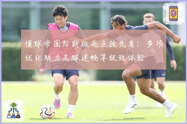 懂球帝国际新版亮点抢先看：多项优化助力足球迷畅享极致体验