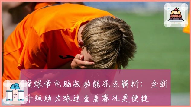 懂球帝电脑版功能亮点解析：全新升级助力球迷查看赛况更便捷