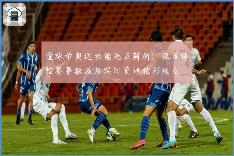 懂球帝奥运功能亮点解析：深度体验赛事数据与实时资讯精彩结合