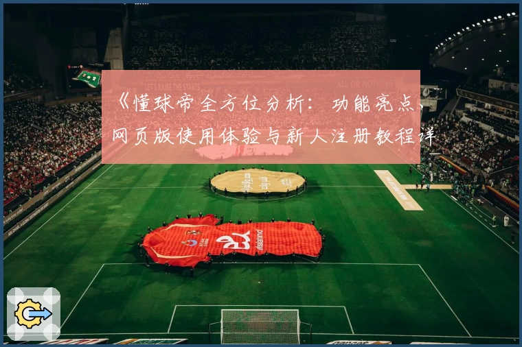 《懂球帝全方位分析：功能亮点、网页版使用体验与新人注册教程详解》