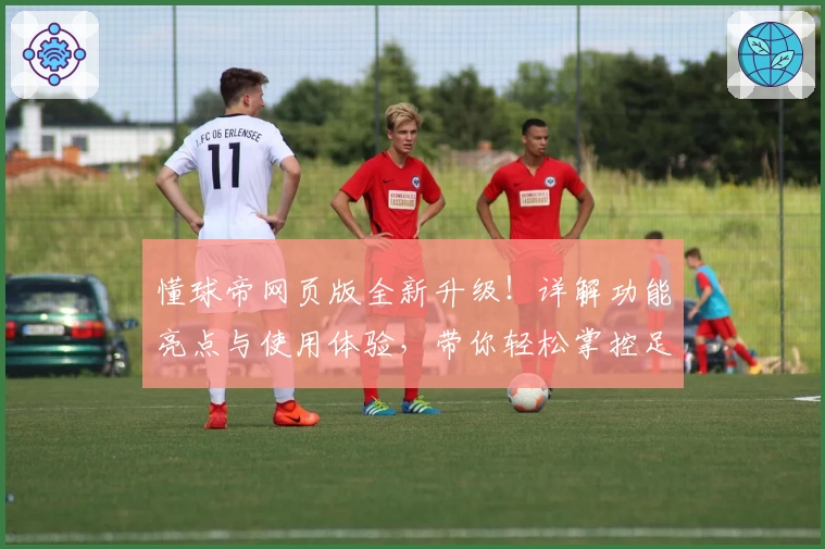 懂球帝网页版全新升级！详解功能亮点与使用体验，带你轻松掌控足坛资讯动态