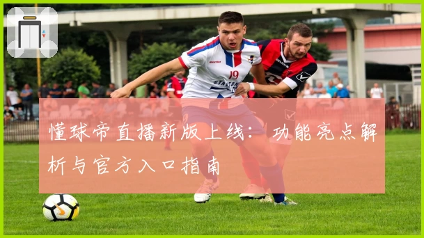 懂球帝直播新版上线：功能亮点解析与官方入口指南