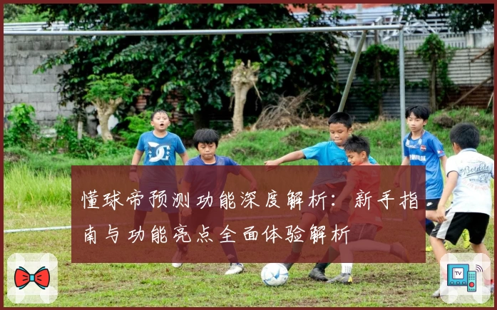 懂球帝预测功能深度解析：新手指南与功能亮点全面体验解析