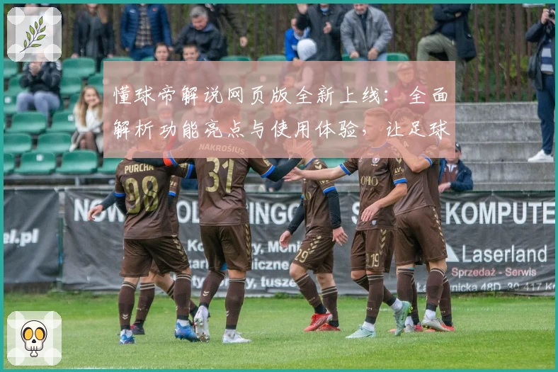 懂球帝解说网页版全新上线:全面解析功能亮点与使用体验,让足球迷一键掌握赛事最新动态