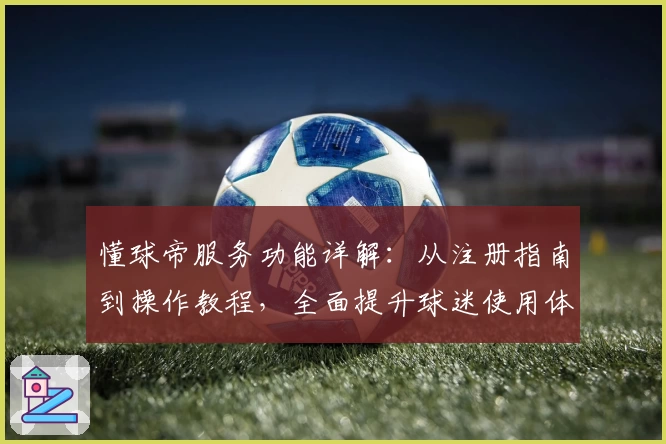 懂球帝服务功能详解:从注册指南到操作教程,全面提升球迷使用体验