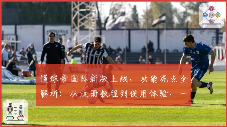 懂球帝国际新版上线,功能亮点全解析:从注册教程到使用体验,一文带你快速上手