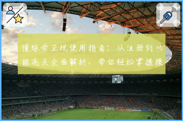 懂球帝正规使用指南：从注册到功能亮点全面解析，带你轻松掌握操作窍门