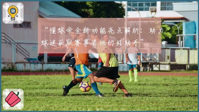 “懂球帝全新功能亮点解析：助力球迷获取赛事资讯的好助手”
