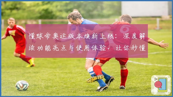 懂球帝奥运版本焕新上线：深度解读功能亮点与使用体验，让你秒懂赛事动态