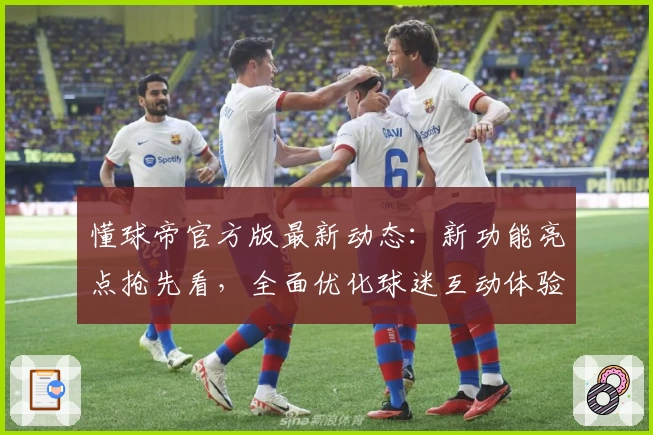 懂球帝官方版最新动态：新功能亮点抢先看，全面优化球迷互动体验