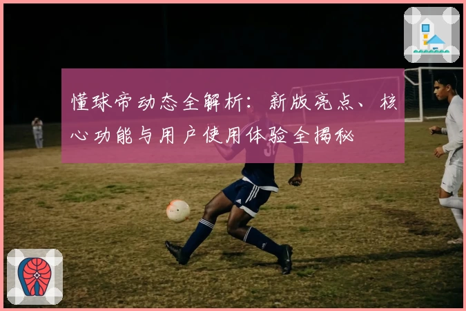 懂球帝动态全解析：新版亮点、核心功能与用户使用体验全揭秘