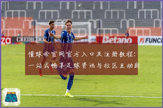 懂球帝官网官方入口及注册教程：一站式畅享足球资讯与社区互动新体验