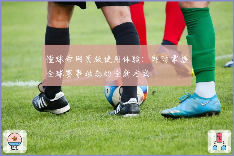 懂球帝网页版使用体验:即时掌握全球赛事动态的全新方式