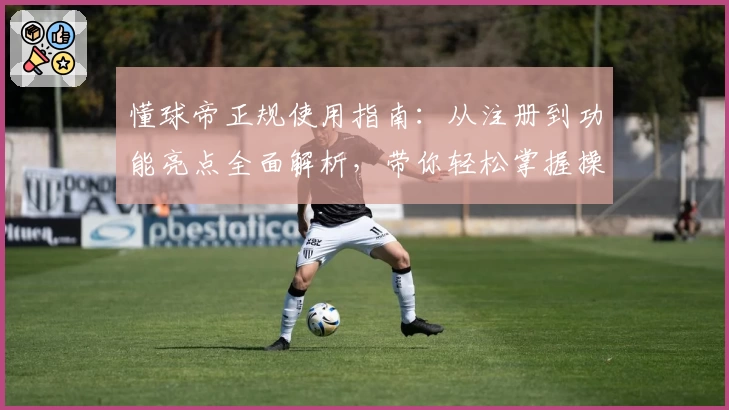 懂球帝正规使用指南：从注册到功能亮点全面解析，带你轻松掌握操作窍门