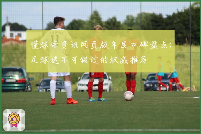 懂球帝资讯网页版年度口碑盘点：足球迷不可错过的权威推荐​