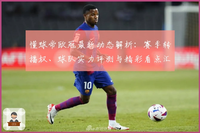 懂球帝欧冠最新动态解析：赛季转播权、球队实力评测与精彩看点汇总