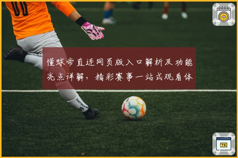 懂球帝直连网页版入口解析及功能亮点详解，精彩赛事一站式观看体验