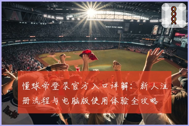 懂球帝登录官方入口详解：新人注册流程与电脑版使用体验全攻略