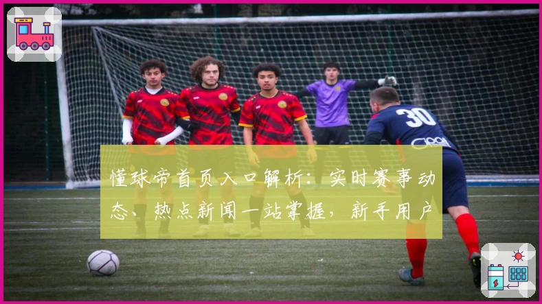 懂球帝首页入口解析：实时赛事动态、热点新闻一站掌握，新手用户攻略助你快速上手
