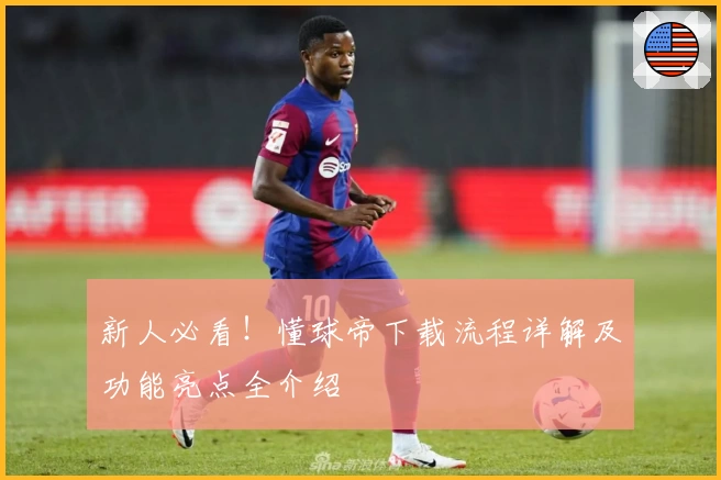 新人必看！懂球帝下载流程详解及功能亮点全介绍