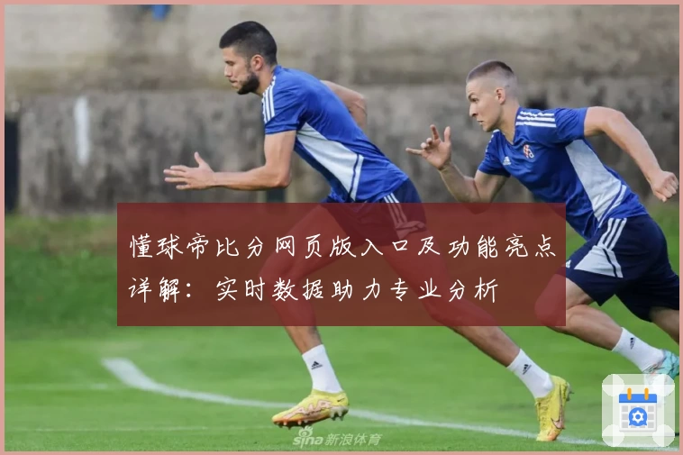 懂球帝比分网页版入口及功能亮点详解:实时数据助力专业分析