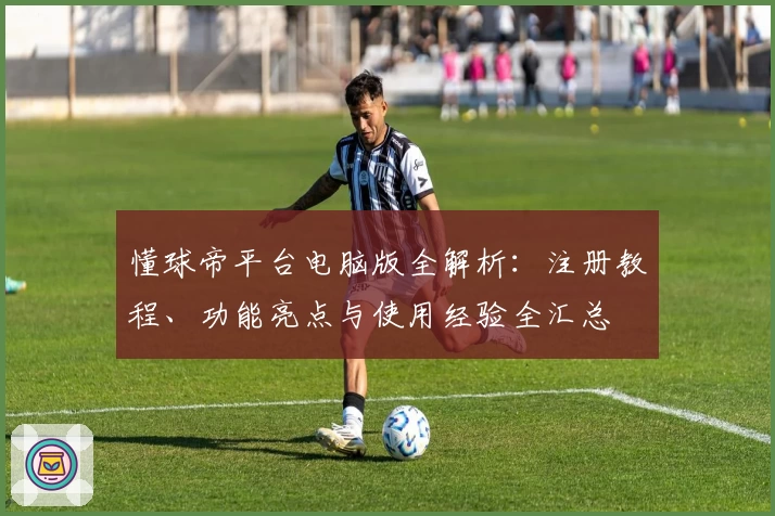 懂球帝平台电脑版全解析：注册教程、功能亮点与使用经验全汇总