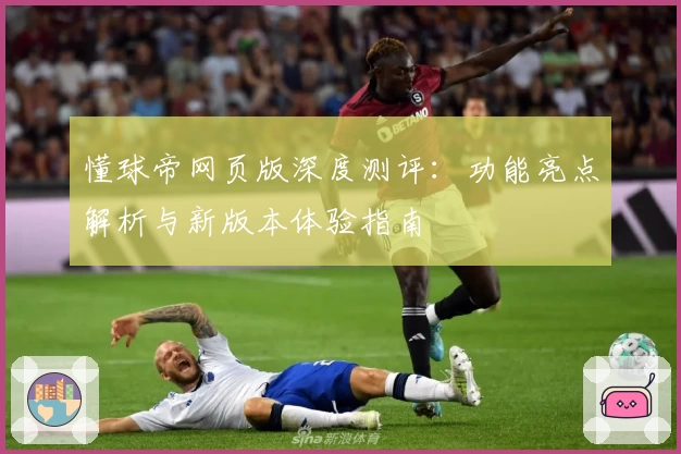 懂球帝网页版深度测评：功能亮点解析与新版本体验指南