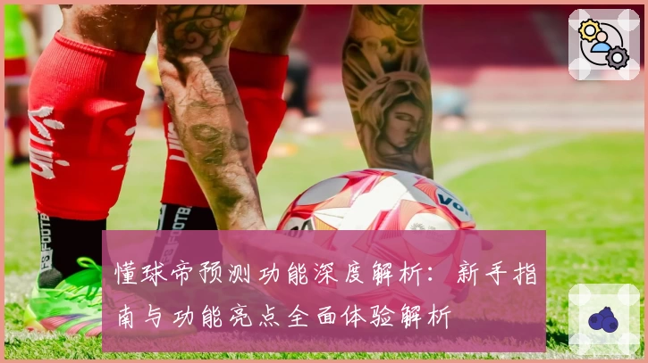 懂球帝预测功能深度解析：新手指南与功能亮点全面体验解析