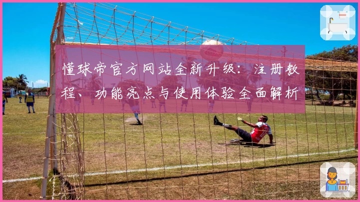 懂球帝官方网站全新升级:注册教程、功能亮点与使用体验全面解析