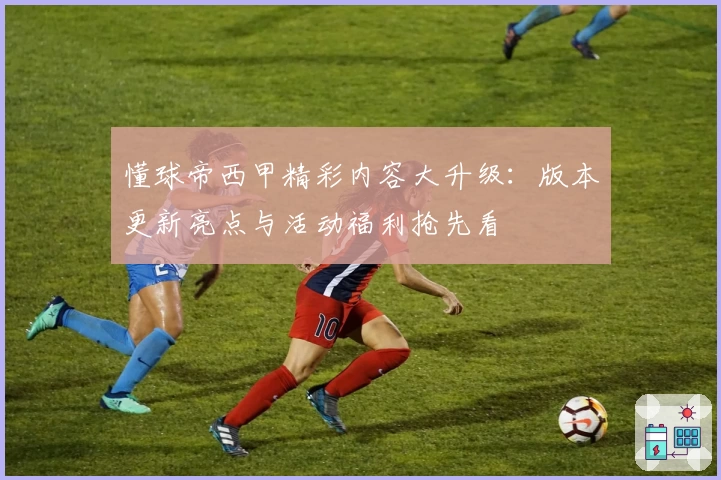 懂球帝西甲精彩内容大升级：版本更新亮点与活动福利抢先看