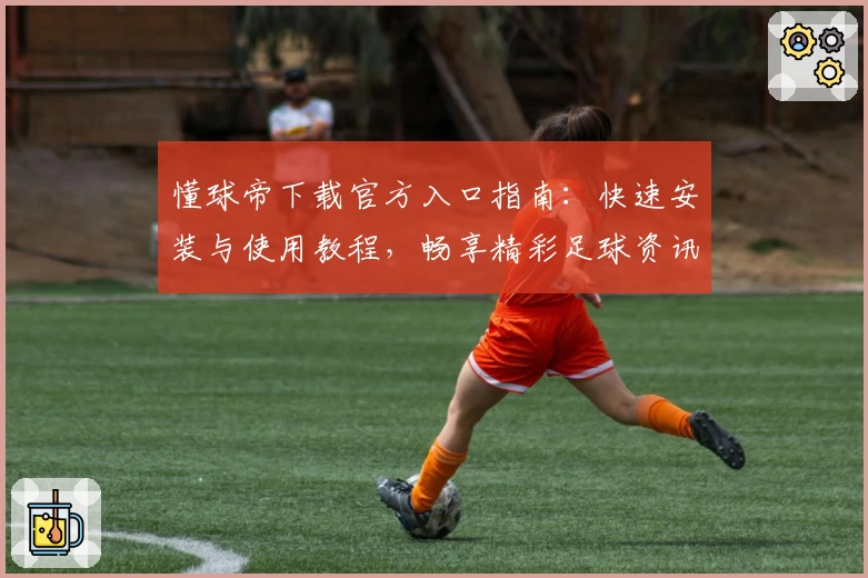 懂球帝下载官方入口指南：快速安装与使用教程，畅享精彩足球资讯大世界